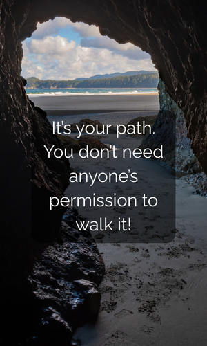 It’s your path. You don’t need anyone’s permission to walk it!